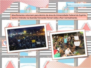 Espiríto Santo 
Manifestantes retornam para dentro da área da Universidade Federal do Espírito 
Santo e trânsito na Avenida Fernando Ferrari volta a fluir normalmente. 
 