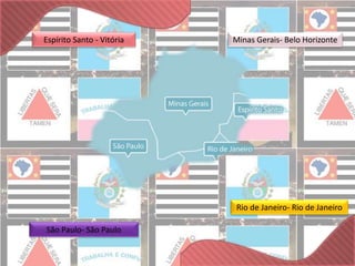 Espírito Santo - Vitória Minas Gerais- Belo Horizonte 
São Paulo- São Paulo 
Rio de Janeiro- Rio de Janeiro 
 