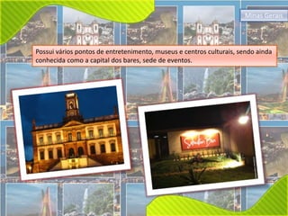 Minas Gerais 
Possui vários pontos de entretenimento, museus e centros culturais, sendo ainda 
conhecida como a capital dos bares, sede de eventos. 
 