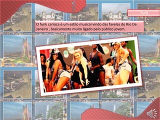 Funk 
O funk carioca é um estilo musical vindo das favelas do Rio De 
Janeiro , basicamente muito ligado pelo público jovem. 
 