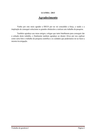 Trabalho de geodesia I Página 2
LUANDA - 2013
Agradecimento
Venho por este meio agrader a DEUS por ter mi concedido a forç...