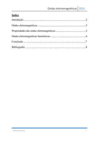 Ondas eletromagnéticas 2015
GEODESIA ESPACIAL 1
Indice
Introdução .............................................................................................2
Ondas eletromagnéticas ........................................................................3
Propriedades das ondas eletromagnéticas .............................................3
Ondas eletromagnéticas harmônicas .....................................................6
Conclusão .............................................................................................7
Bibliografia ...........................................................................................8
 