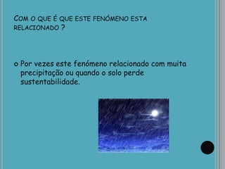 COM O QUE É QUE ESTE FENÓMENO ESTA
RELACIONADO ?
 Por vezes este fenómeno relacionado com muita
precipitação ou quando o solo perde
sustentabilidade.
 