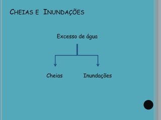 CHEIAS E INUNDAÇÕES
Excesso de água
Cheias Inundações
 