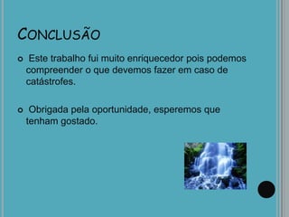 CONCLUSÃO
 Este trabalho fui muito enriquecedor pois podemos
compreender o que devemos fazer em caso de
catástrofes.
 Obrigada pela oportunidade, esperemos que
tenham gostado.
 