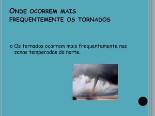 ONDE OCORREM MAIS
FREQUENTEMENTE OS TORNADOS
 Os tornados ocorrem mais frequentemente nas
zonas temperadas do norte.
 