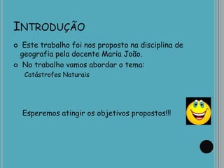 INTRODUÇÃO
 Este trabalho foi nos proposto na disciplina de
geografia pela docente Maria João.
 No trabalho vamos abordar o tema:
Catástrofes Naturais
Esperemos atingir os objetivos propostos!!!
 