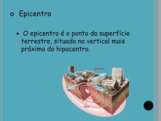  Epicentro
 O epicentro é o ponto da superfície
terrestre, situado na vertical mais
próximo do hipocentro.
 