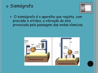  Sismógrafo
 O sismógrafo é o aparelho que regista, com
precisão e nitidez, a vibração do solo
provocada pela passagem das ondas sísmicas.
 