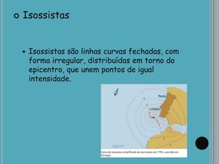  Isossistas
 Isossistas são linhas curvas fechadas, com
forma irregular, distribuídas em torno do
epicentro, que unem pontos de igual
intensidade.
 