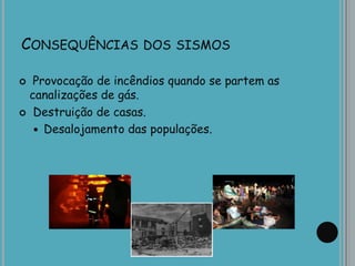 CONSEQUÊNCIAS DOS SISMOS
 Provocação de incêndios quando se partem as
canalizações de gás.
 Destruição de casas.
 Desalojamento das populações.
 