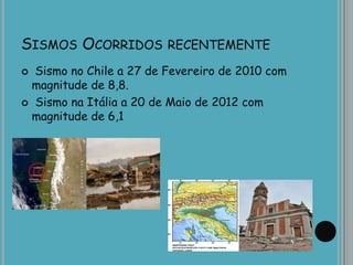 SISMOS OCORRIDOS RECENTEMENTE
 Sismo no Chile a 27 de Fevereiro de 2010 com
magnitude de 8,8.
 Sismo na Itália a 20 de Maio de 2012 com
magnitude de 6,1
 