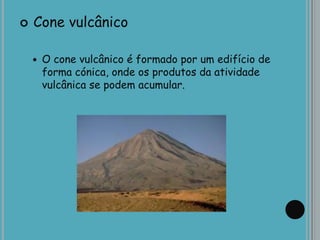  Cone vulcânico
 O cone vulcânico é formado por um edifício de
forma cónica, onde os produtos da atividade
vulcânica se podem acumular.
 