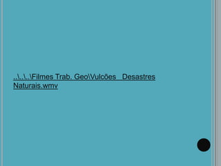 ......Filmes Trab. GeoVulcões Desastres
Naturais.wmv
 