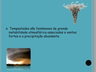  Tempestades são fenómenos de grande
instabilidade atmosférica associados a ventos
fortes e a precipitação abundante.
 