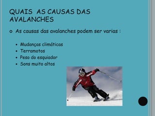 QUAIS AS CAUSAS DAS
AVALANCHES
 As causas das avalanches podem ser varias :
 Mudanças climáticas
 Terramotos
 Peso do esquiador
 Sons muito altos
 