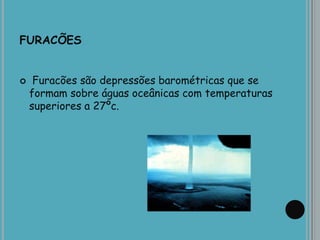FURACÕES
 Furacões são depressões barométricas que se
formam sobre águas oceânicas com temperaturas
superiores a 27ºc.
 
