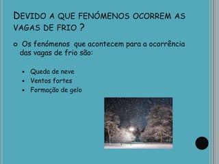 DEVIDO A QUE FENÓMENOS OCORREM AS
VAGAS DE FRIO ?
 Os fenómenos que acontecem para a ocorrência
das vagas de frio são:
 Queda de neve
 Ventos fortes
 Formação de gelo
 