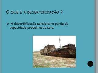 O QUE É A DESERTIFICAÇÃO ?
 A desertificação consiste na perda da
capacidade produtiva do solo.
 