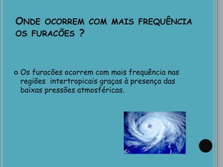 ONDE OCORREM COM MAIS FREQUÊNCIA
OS FURACÕES ?
 Os furacões ocorrem com mais frequência nas
regiões intertropicais graças à presença das
baixas pressões atmosféricas.
 