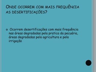 ONDE OCORREM COM MAIS FREQUÊNCIA
AS DESERTIFICAÇÕES?
 Ocorrem desertificações com mais frequência
nas áreas degradadas pela pratica da pecuária,
áreas degradadas pela agricultura e pela
irrigação
 