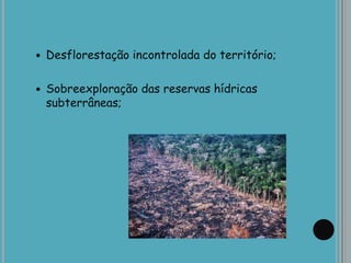  Desflorestação incontrolada do território;
 Sobreexploração das reservas hídricas
subterrâneas;
 