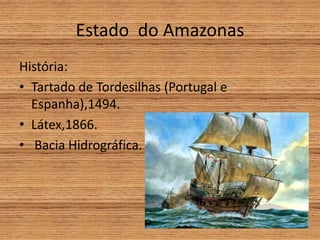 Estado do Amazonas
História:
• Tartado de Tordesilhas (Portugal e
Espanha),1494.
• Látex,1866.
• Bacia Hidrográfica.
 