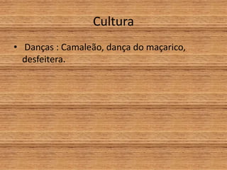 Cultura
• Danças : Camaleão, dança do maçarico,
desfeitera.
 