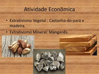 Atividade Econômica
• Extrativismo Vegetal : Castanha-do-pará e
madeira.
• Extrativismo Mineral: Manganês.
 