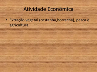 Atividade Econômica
• Extração vegetal (castanha,borracha), pesca e
agricultura.
 