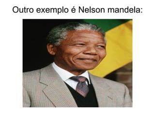 Outro exemplo é Nelson mandela: 