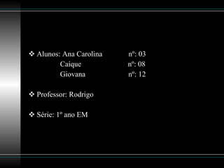Alunos: Ana Carolina  nº: 03 Caíque  nº: 08 Giovana  nº: 12 Professor: Rodrigo Série: 1º ano EM 