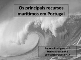 Os principais recursos marítimos em Portugal Andreia Rodrigues nº 3 Daniela Sousa nº 6 Jovita Rodrigues nº 17 
