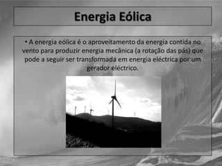  As instalações não podem interferir com a navegação e têm que ser fortes para poder resistir às tempestades mas suficientemente sensíveis para ser possível obter energia de ondas de amplitudes variáveis.Energia Eólica A energia eólica é o aproveitamento da energia contida no vento para produzir energia mecânica (a rotação das pás) que pode a seguir ser transformada em energia eléctrica por um gerador eléctrico. Energia Eólica (Benefícios) É uma energia inesgotável.
