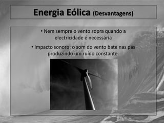  Diminui a emissão de gases de efeito de estufa.Energia Eólica (Desvantagens) Nem sempre o vento sopra quando aelectricidade é necessária Impacto sonoro: o som do vento bate nas pásproduzindo um ruído constante.