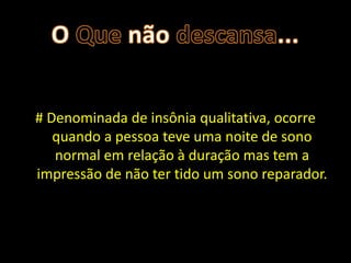 # Denominada de insônia qualitativa, ocorre
   quando a pessoa teve uma noite de sono
   normal em relação à duração mas tem a
impressão de não ter tido um sono reparador.
 