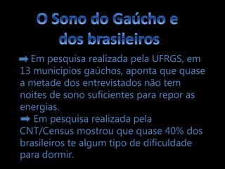Em pesquisa realizada pela UFRGS, em
13 municípios gaúchos, aponta que quase
a metade dos entrevistados não tem
noites de sono suficientes para repor as
energias.
   Em pesquisa realizada pela
CNT/Census mostrou que quase 40% dos
brasileiros te algum tipo de dificuldade
para dormir.
 