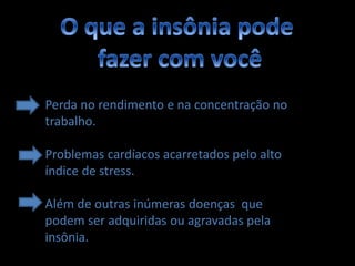 Perda no rendimento e na concentração no
trabalho.

Problemas cardíacos acarretados pelo alto
índice de stress.

Além de outras inúmeras doenças que
podem ser adquiridas ou agravadas pela
insônia.
 