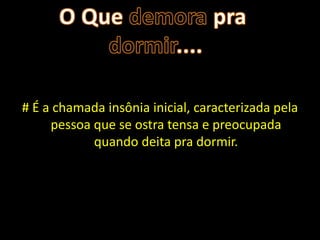 # É a chamada insônia inicial, caracterizada pela
     pessoa que se ostra tensa e preocupada
            quando deita pra dormir.
 