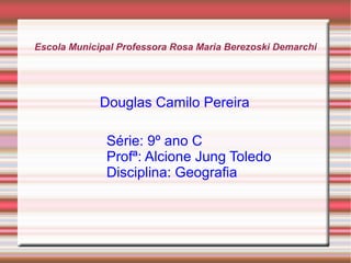 Escola Municipal Professora Rosa Maria Berezoski Demarchi
Douglas Camilo Pereira
Série: 9º ano C
Profª: Alcione Jung Toledo
Disciplina: Geografia
 