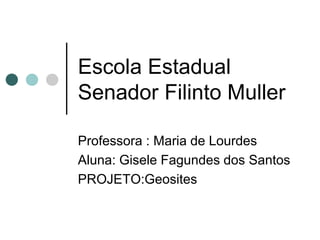 Escola Estadual
Senador Filinto Muller

Professora : Maria de Lourdes
Aluna: Gisele Fagundes dos Santos
PROJETO:Geosites
 