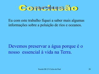 Escola EB 2/3 Ciclos de Paul20Eu com este trabalho fiquei a saber mais algumas informações sobre a poluição de rios e oceanos.Devemos preservar a água porque é o nosso  essencial à vida na Terra. Conclusão