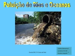 Trabalho Elaborado por: Luís Santos nº11 90ª Disciplina: Geografia 1 Escola EB 2/3 Ciclos de Paul Poluíção de Rios e Oceanos 