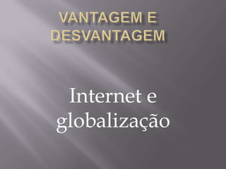 Internet e
globalização
 