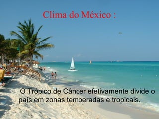 Clima do México :




O Trópico de Câncer efetivamente divide o
país em zonas temperadas e tropicais.
 