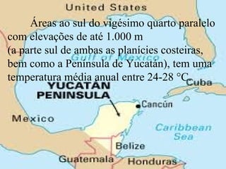 Áreas ao sul do vigésimo quarto paralelo
com elevações de até 1.000 m
(a parte sul de ambas as planícies costeiras,
bem como a Península de Yucatán), tem uma
temperatura média anual entre 24-28 °C.
 