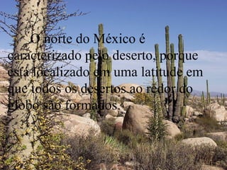 O norte do México é
caracterizado pelo deserto, porque
está localizado em uma latitude em
que todos os desertos ao redor do
globo são formados.
 