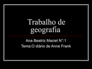 Trabalho de
    geografia
  Ana Beatriz Maciel N°:1
Tema:O diário de Anne Frank
 