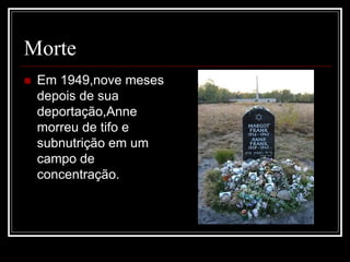 Morte
 Em 1949,nove meses
depois de sua
deportação,Anne
morreu de tifo e
subnutrição em um
campo de
concentração.
 