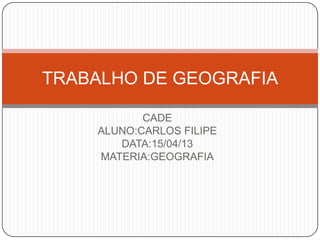 TRABALHO DE GEOGRAFIA

           CADE
    ALUNO:CARLOS FILIPE
       DATA:15/04/13
    MATERIA:GEOGRAFIA
 